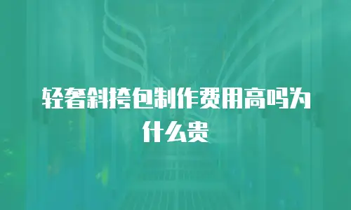 轻奢斜挎包制作费用高吗为什么贵