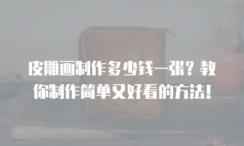 皮雕画制作多少钱一张？教你制作简单又好看的方法！