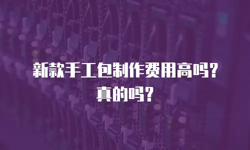 新款手工包制作费用高吗？真的吗？
