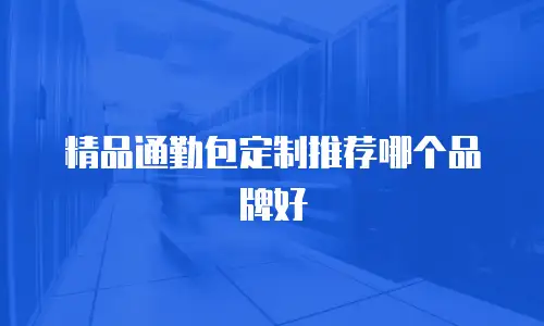 精品通勤包定制推荐哪个品牌好