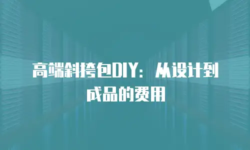 高端斜挎包DIY：从设计到成品的费用