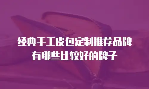 经典手工皮包定制推荐品牌有哪些比较好的牌子