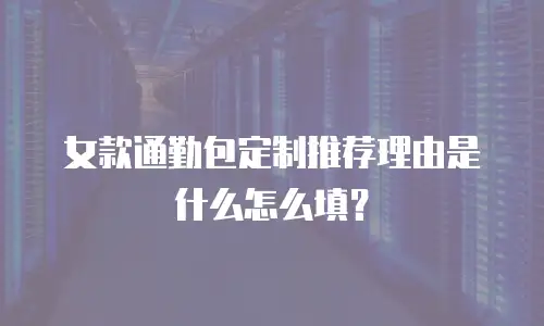女款通勤包定制推荐理由是什么怎么填？