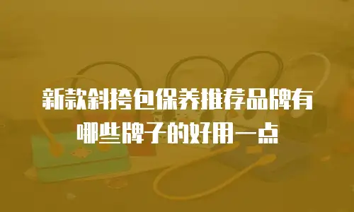 新款斜挎包保养推荐品牌有哪些牌子的好用一点