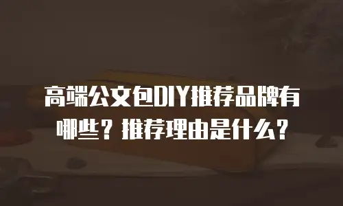 高端公文包DIY推荐品牌有哪些？推荐理由是什么？