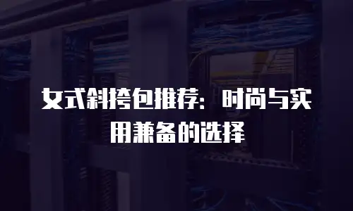 女式斜挎包推荐：时尚与实用兼备的选择