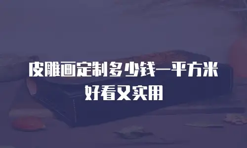 皮雕画定制多少钱一平方米好看又实用