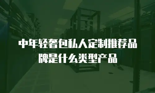 中年轻奢包私人定制推荐品牌是什么类型产品