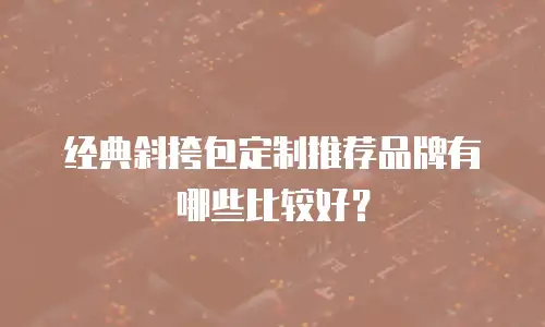 经典斜挎包定制推荐品牌有哪些比较好？