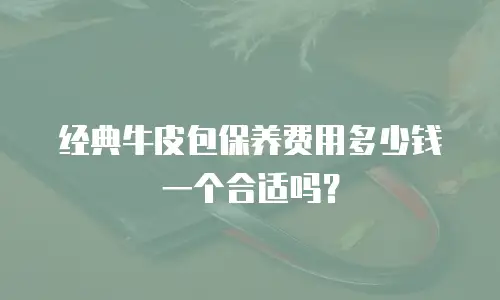 经典牛皮包保养费用多少钱一个合适吗？