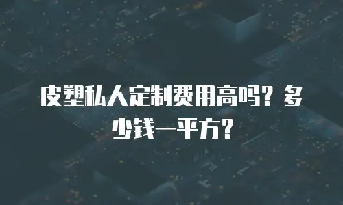 皮塑私人定制费用高吗？多少钱一平方？