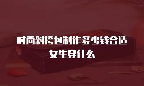 时尚斜挎包制作多少钱合适女生穿什么
