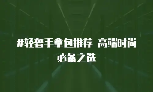  #轻奢手拿包推荐 高端时尚必备之选