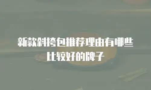 新款斜挎包推荐理由有哪些比较好的牌子