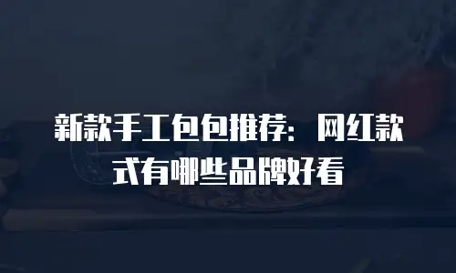 新款手工包包推荐：网红款式有哪些品牌好看
