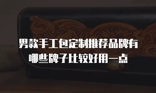 男款手工包定制推荐品牌有哪些牌子比较好用一点