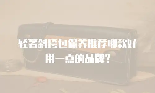 轻奢斜挎包保养推荐哪款好用一点的品牌？