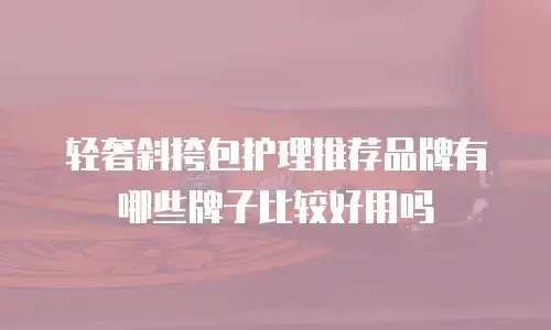 轻奢斜挎包护理推荐品牌有哪些牌子比较好用吗