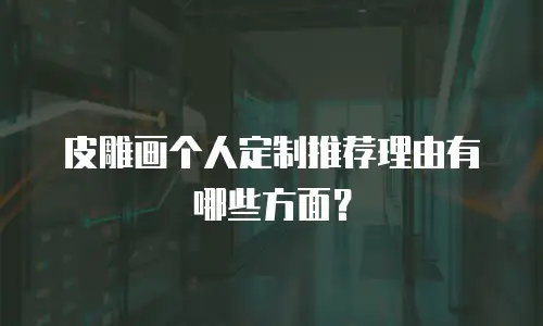 皮雕画个人定制推荐理由有哪些方面？