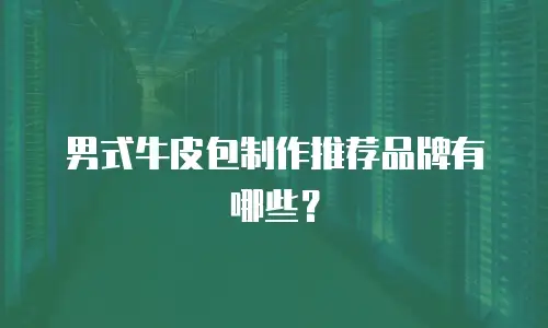 男式牛皮包制作推荐品牌有哪些？