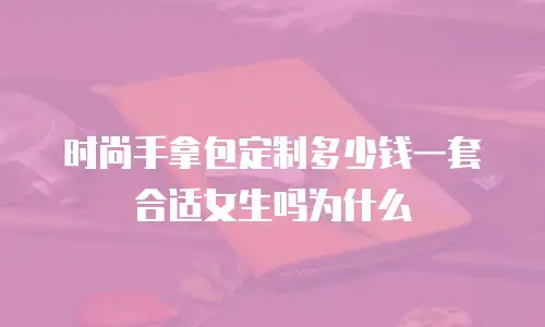时尚手拿包定制多少钱一套合适女生吗为什么