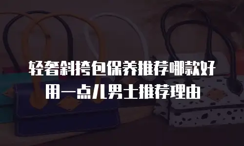 轻奢斜挎包保养推荐哪款好用一点儿男士推荐理由