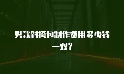 男款斜挎包制作费用多少钱一双？