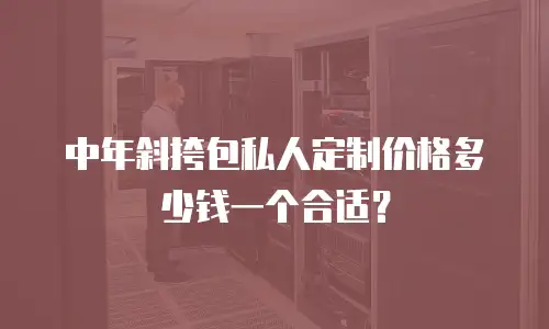 中年斜挎包私人定制价格多少钱一个合适？