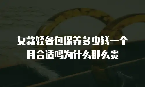 女款轻奢包保养多少钱一个月合适吗为什么那么贵