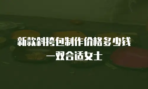 新款斜挎包制作价格多少钱一双合适女士