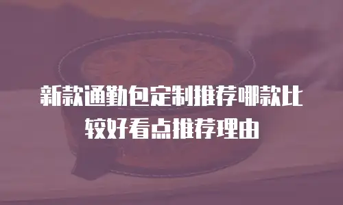 新款通勤包定制推荐哪款比较好看点推荐理由