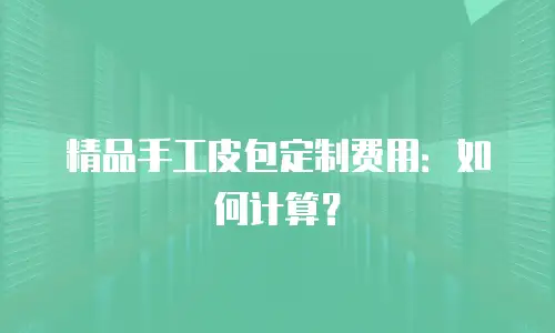 精品手工皮包定制费用：如何计算？