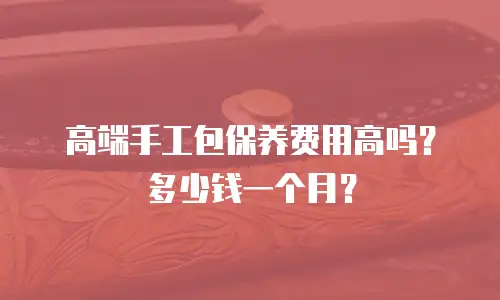高端手工包保养费用高吗？多少钱一个月？