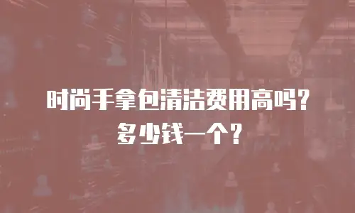 时尚手拿包清洁费用高吗？多少钱一个？
