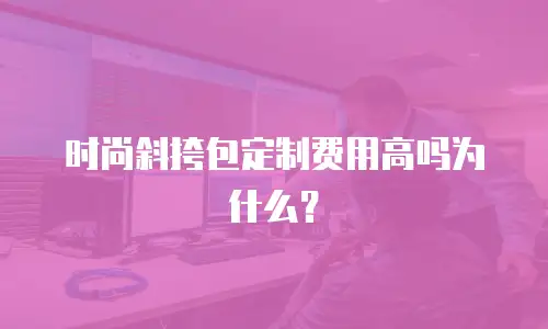 时尚斜挎包定制费用高吗为什么？