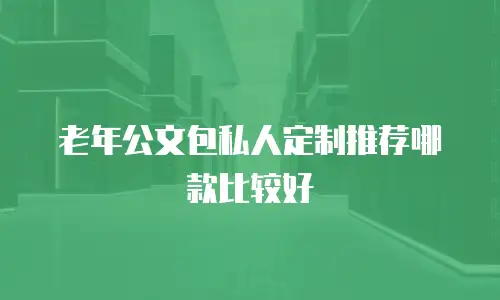 老年公文包私人定制推荐哪款比较好