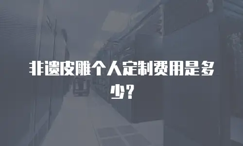 非遗皮雕个人定制费用是多少？