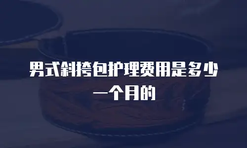 男式斜挎包护理费用是多少一个月的