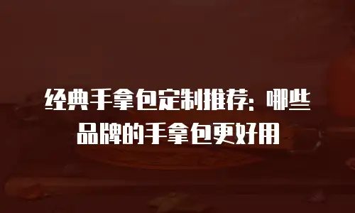 经典手拿包定制推荐: 哪些品牌的手拿包更好用