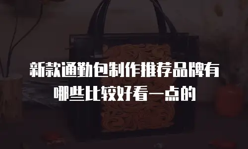 新款通勤包制作推荐品牌有哪些比较好看一点的