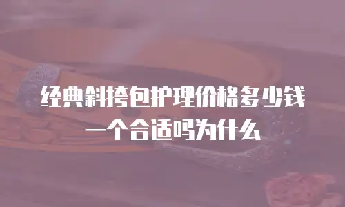 经典斜挎包护理价格多少钱一个合适吗为什么