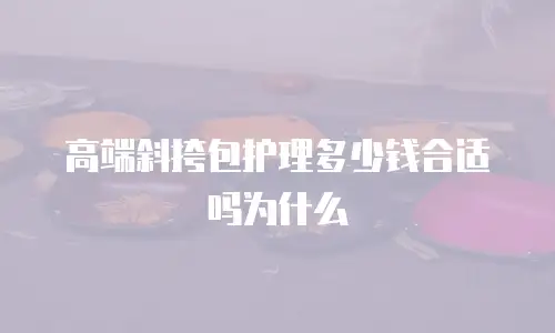 高端斜挎包护理多少钱合适吗为什么