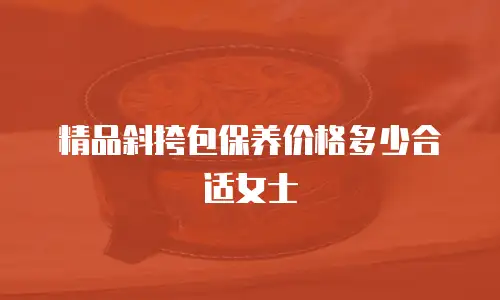 精品斜挎包保养价格多少合适女士