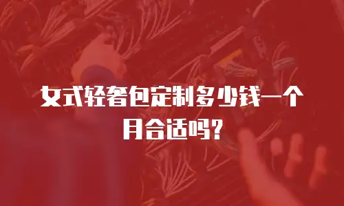 女式轻奢包定制多少钱一个月合适吗？