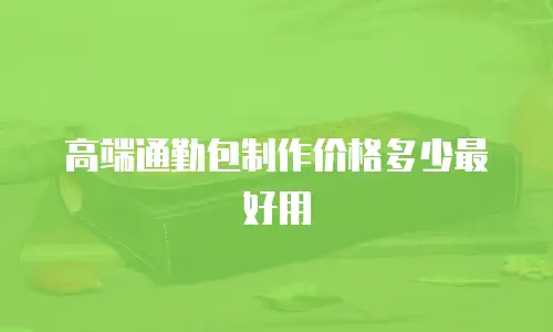 高端通勤包制作价格多少最好用