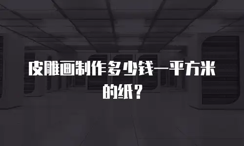 皮雕画制作多少钱一平方米的纸？