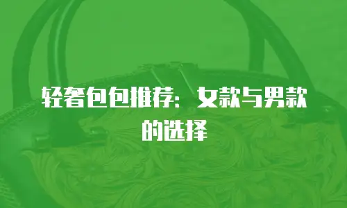 轻奢包包推荐：女款与男款的选择
