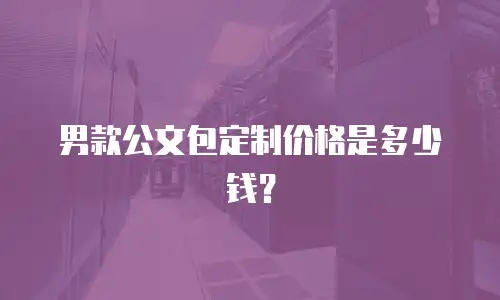 男款公文包定制价格是多少钱？