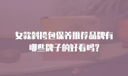 女款斜挎包保养推荐品牌有哪些牌子的好看吗？