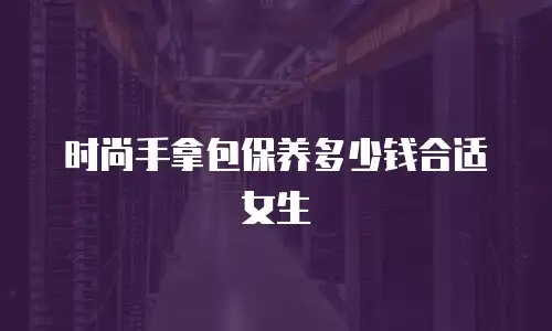 时尚手拿包保养多少钱合适女生